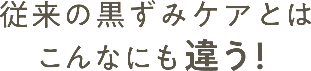 従来の黒ずみケアとはこんなにも違う！